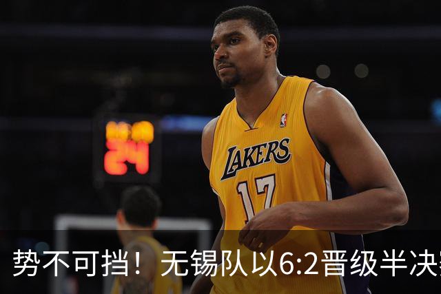 势不可挡！无锡队以6:2晋级半决赛！