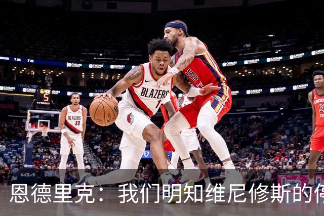 恩德里克：我们明知维尼修斯的停赛不会如预期般严格